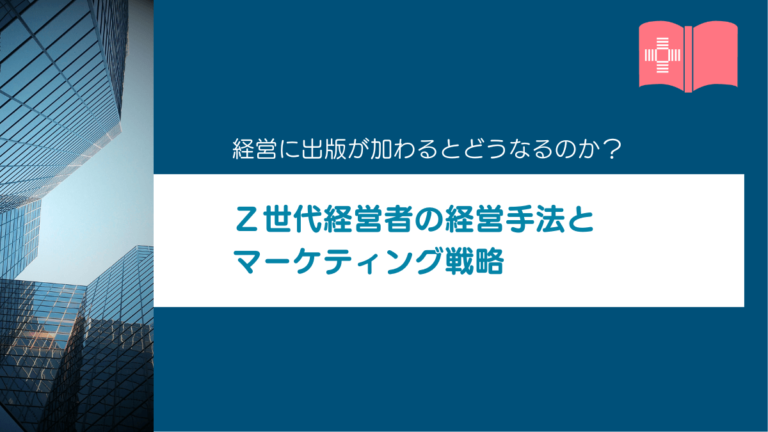 Z世代経営者の経営手法とマーケティング戦略 ― そこに出版が加わると